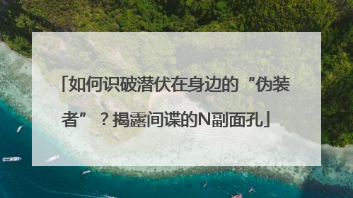 如何识破潜伏在身边的“伪装者”？揭露间谍的N副面孔