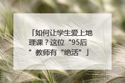 如何让学生爱上地理课？这位“95后”教师有“绝活”