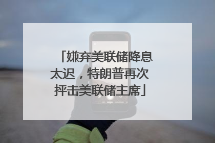 嫌弃美联储降息太迟，特朗普再次抨击美联储主席