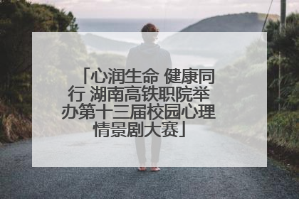 心润生命 健康同行 湖南高铁职院举办第十三届校园心理情景剧大赛