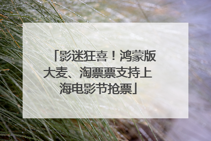 影迷狂喜！鸿蒙版大麦、淘票票支持上海电影节抢票