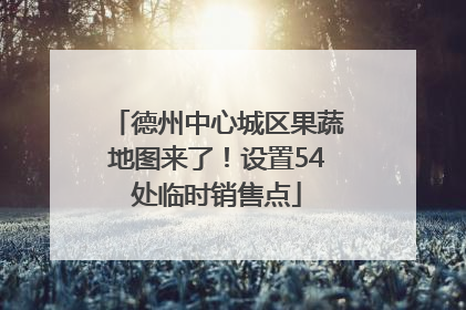 德州中心城区果蔬地图来了！设置54处临时销售点