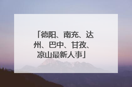德阳、南充、达州、巴中、甘孜、凉山最新人事