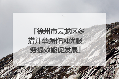 徐州市云龙区多措并举强作风优服务提效能促发展