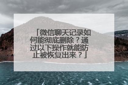 微信聊天记录如何能彻底删除？通过以下操作就能防止被恢复出来？