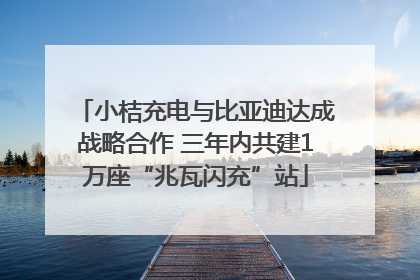 小桔充电与比亚迪达成战略合作 三年内共建1万座“兆瓦闪充”站