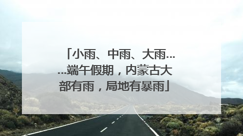 小雨、中雨、大雨……端午假期，内蒙古大部有雨，局地有暴雨