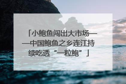 小鲍鱼闯出大市场——中国鲍鱼之乡连江持续吃透“一粒鲍”