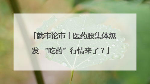 就市论市丨医药股集体爆发 “吃药”行情来了？
