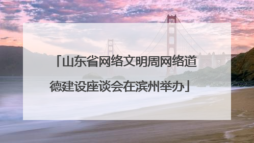 山东省网络文明周网络道德建设座谈会在滨州举办