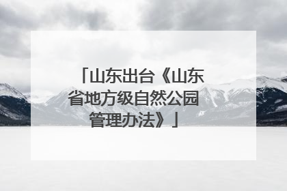 山东出台《山东省地方级自然公园管理办法》