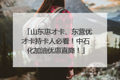 山东惠才卡、东营优才卡持卡人必看！中石化加油优惠直降！