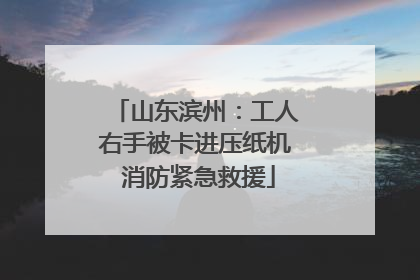 山东滨州：工人右手被卡进压纸机 消防紧急救援