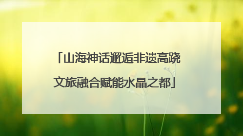 山海神话邂逅非遗高跷 文旅融合赋能水晶之都