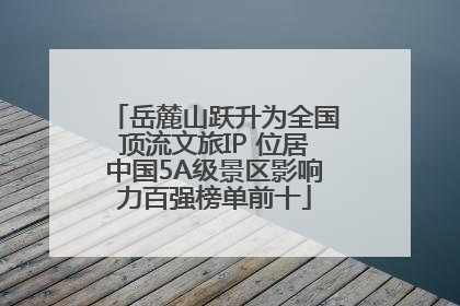 岳麓山跃升为全国顶流文旅IP 位居中国5A级景区影响力百强榜单前十