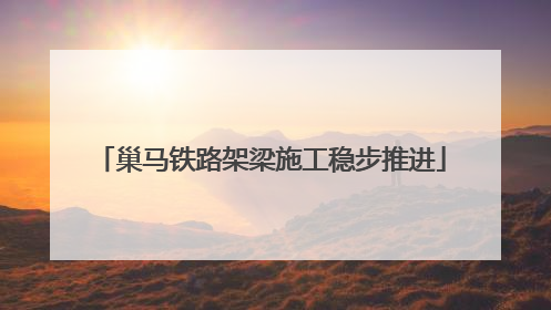 巢马铁路架梁施工稳步推进