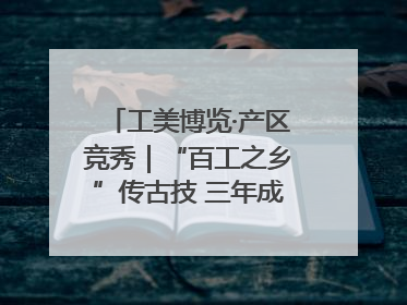 工美博览·产区竞秀｜“百工之乡”传古技 三年成果显新篇
