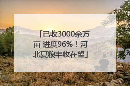 已收3000余万亩 进度96%！河北夏粮丰收在望