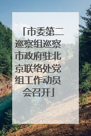 市委第二巡察组巡察市政府驻北京联络处党组工作动员会召开
