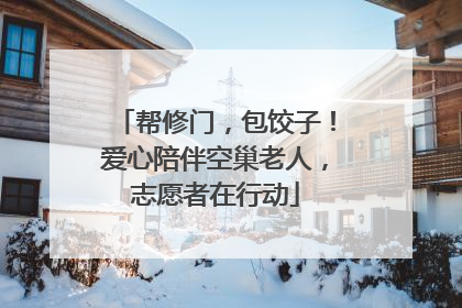 帮修门，包饺子！爱心陪伴空巢老人，志愿者在行动