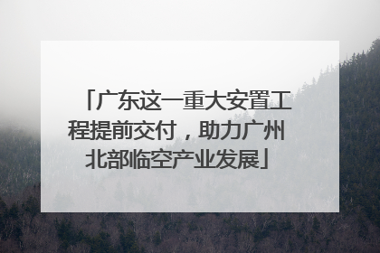 广东这一重大安置工程提前交付，助力广州北部临空产业发展
