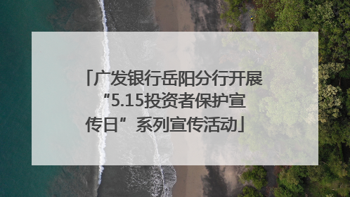 广发银行岳阳分行开展“5.15投资者保护宣传日”系列宣传活动