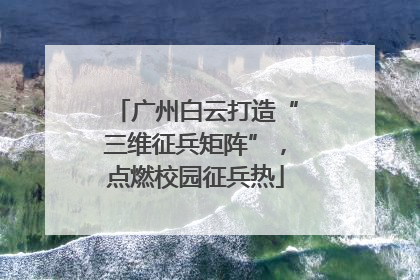 广州白云打造“三维征兵矩阵”，点燃校园征兵热