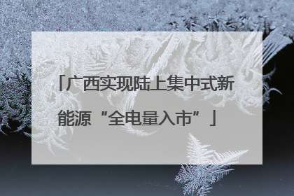 广西实现陆上集中式新能源“全电量入市”