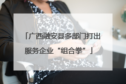 广西融安县多部门打出服务企业“组合拳”