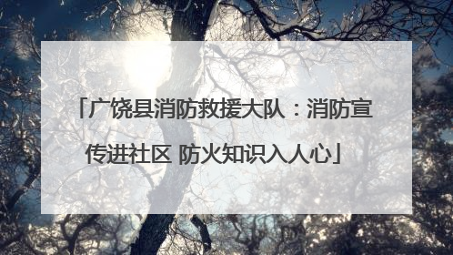 广饶县消防救援大队：消防宣传进社区 防火知识入人心