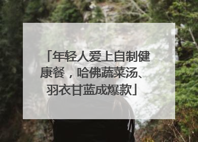 年轻人爱上自制健康餐，哈佛蔬菜汤、羽衣甘蓝成爆款