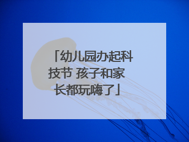 幼儿园办起科技节 孩子和家长都玩嗨了