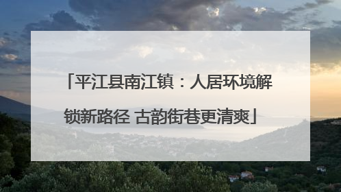 平江县南江镇：人居环境解锁新路径 古韵街巷更清爽