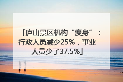 庐山景区机构“瘦身”：行政人员减少25%，事业人员少了37.5%