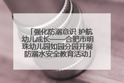 强化防溺意识 护航幼儿成长——合肥市明珠幼儿园如园分园开展防溺水安全教育活动