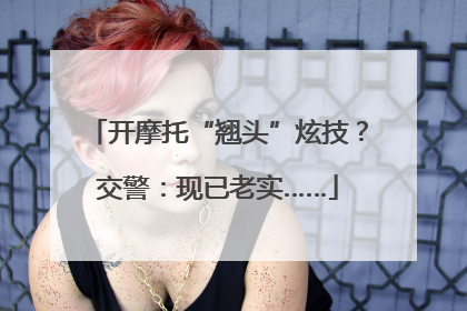 开摩托“翘头”炫技？交警：现已老实……