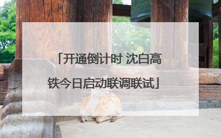 开通倒计时 沈白高铁今日启动联调联试