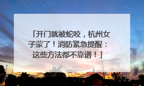 开门就被蛇咬，杭州女子蒙了！消防紧急提醒：这些方法都不靠谱！