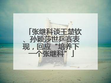 张继科谈王楚钦、孙颖莎世乒赛表现，回应“培养下一个张继科”