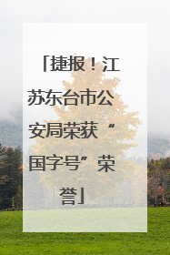 捷报！江苏东台市公安局荣获“国字号”荣誉