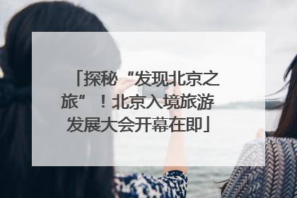 探秘“发现北京之旅”！北京入境旅游发展大会开幕在即