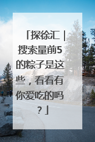 探徐汇｜搜索量前5的粽子是这些，看看有你爱吃的吗？