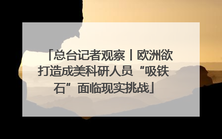 总台记者观察丨欧洲欲打造成美科研人员“吸铁石”面临现实挑战