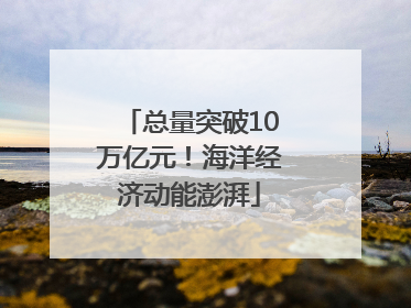 总量突破10万亿元！海洋经济动能澎湃