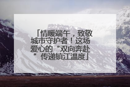 情暖端午，致敬城市守护者！这场爱心的“双向奔赴”传递镇江温度