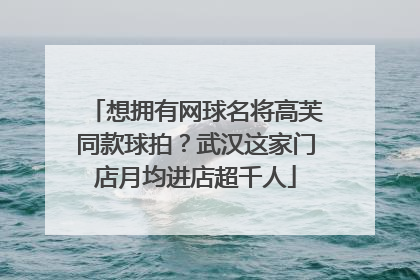想拥有网球名将高芙同款球拍？武汉这家门店月均进店超千人