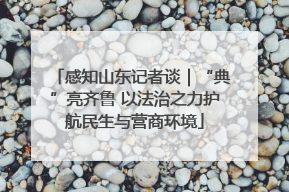 感知山东记者谈｜“典”亮齐鲁 以法治之力护航民生与营商环境