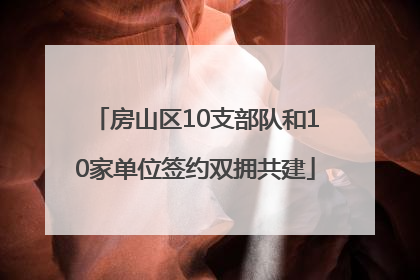 房山区10支部队和10家单位签约双拥共建