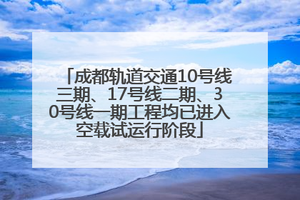 成都轨道交通10号线三期、17号线二期、30号线一期工程均已进入空载试运行阶段