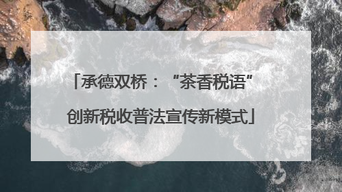 承德双桥：“茶香税语” 创新税收普法宣传新模式